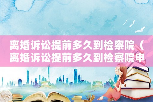 離婚訴訟提前多久到檢察院（離婚訴訟提前多久到檢察院申請）