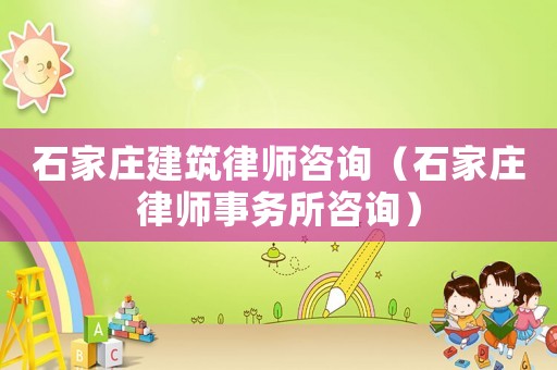 石家莊建筑律師咨詢（石家莊律師事務(wù)所咨詢）