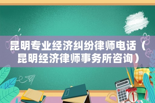 昆明專業經濟糾紛律師電話（昆明經濟律師事務所咨詢）