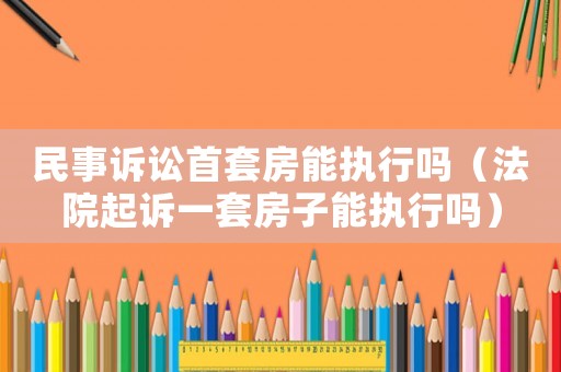 民事訴訟首套房能執行嗎（法院起訴一套房子能執行嗎）