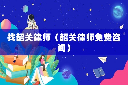 找韶關(guān)律師（韶關(guān)律師免費咨詢）