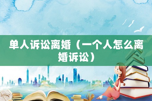 單人訴訟離婚（一個人怎么離婚訴訟）