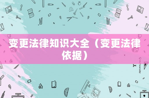 變更法律知識大全（變更法律依據(jù)）
