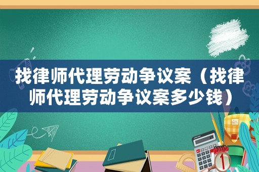 找律師代理勞動爭議案（找律師代理勞動爭議案多少錢）