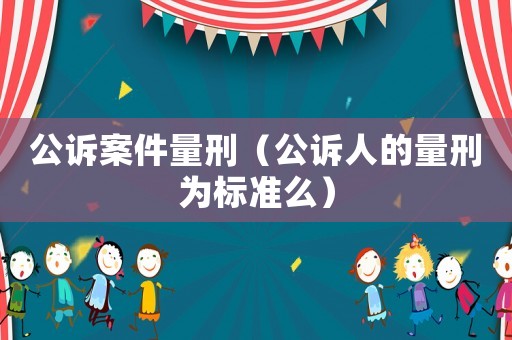 公訴案件量刑（公訴人的量刑為標(biāo)準(zhǔn)么）