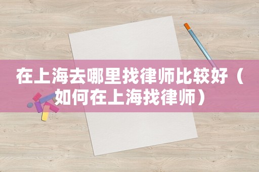 在上海去哪里找律師比較好（如何在上海找律師）