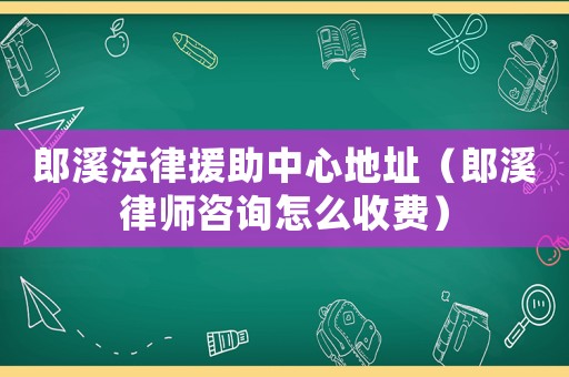 郎溪法律援助中心地址（郎溪律師咨詢怎么收費）