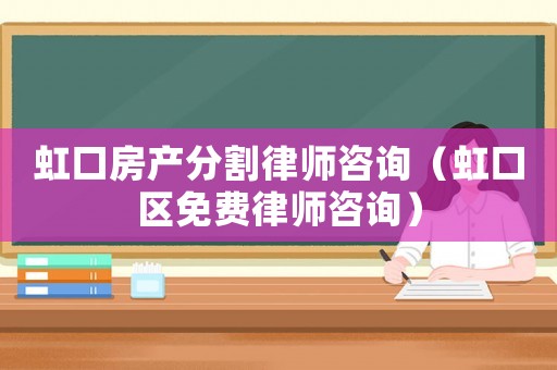 虹口房產分割律師咨詢（虹口區免費律師咨詢）