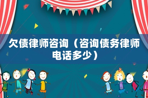 欠債律師咨詢（咨詢債務律師電話多少）