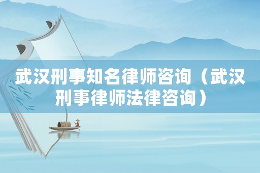 武漢刑事知名律師咨詢（武漢刑事律師法律咨詢）
