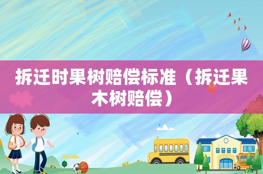 拆遷時果樹賠償標準（拆遷果木樹賠償）