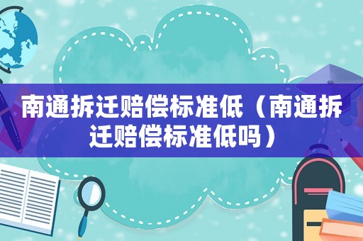 南通拆遷賠償標準低（南通拆遷賠償標準低嗎）