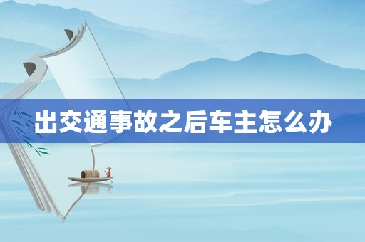 出交通事故之后車主怎么辦