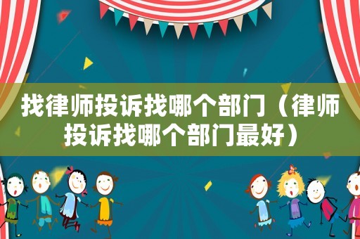 找律師投訴找哪個部門（律師投訴找哪個部門最好）