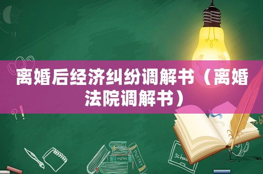 離婚后經濟糾紛調解書（離婚 法院調解書）