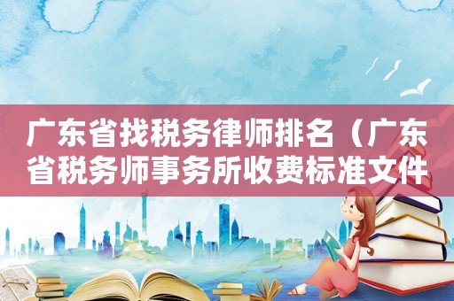 廣東省找稅務律師排名（廣東省稅務師事務所收費標準文件）