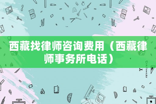 西藏找律師咨詢費用（西藏律師事務所電話）
