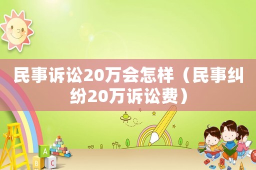 民事訴訟20萬會怎樣（民事糾紛20萬訴訟費）