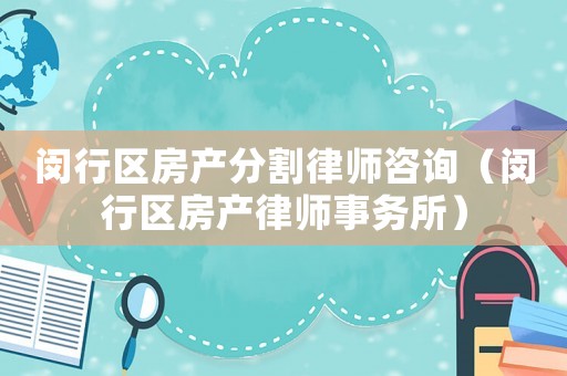 閔行區(qū)房產(chǎn)分割律師咨詢（閔行區(qū)房產(chǎn)律師事務所）