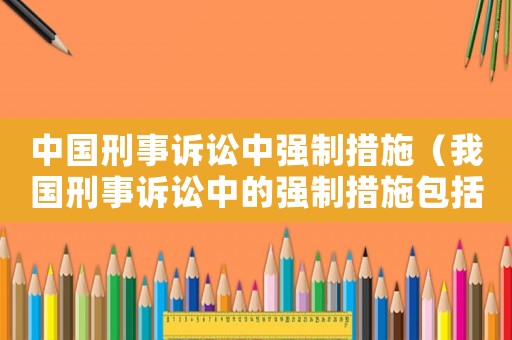 中國刑事訴訟中強制措施（我國刑事訴訟中的強制措施包括哪些）