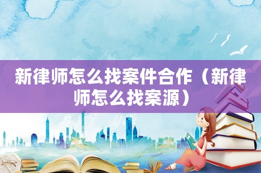 新律師怎么找案件合作（新律師怎么找案源）