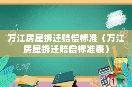 萬江房屋拆遷賠償標準（萬江房屋拆遷賠償標準表）