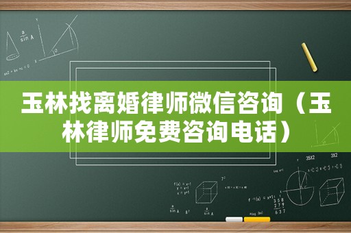 玉林找離婚律師微信咨詢（玉林律師免費咨詢電話）