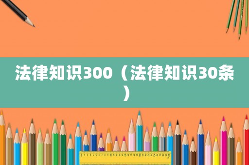法律知識(shí)300（法律知識(shí)30條）