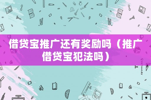 借貸寶推廣還有獎勵嗎（推廣借貸寶犯法嗎）