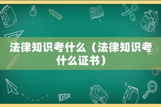 法律知識考什么（法律知識考什么證書）