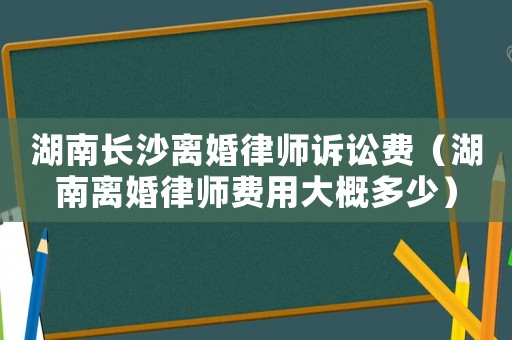 湖南長沙離婚律師訴訟費（湖南離婚律師費用大概多少）