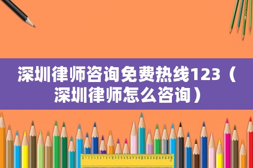 深圳律師咨詢免費熱線123（深圳律師怎么咨詢）