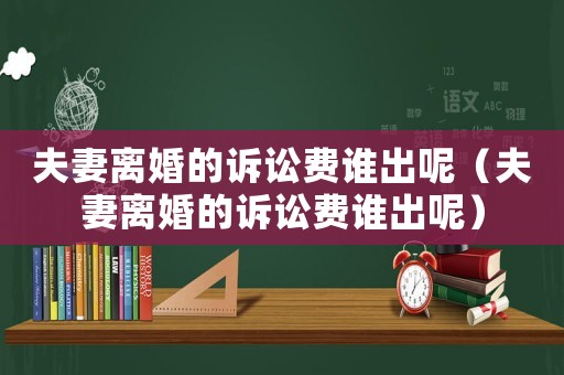 夫妻離婚的訴訟費誰出呢（夫妻離婚的訴訟費誰出呢）