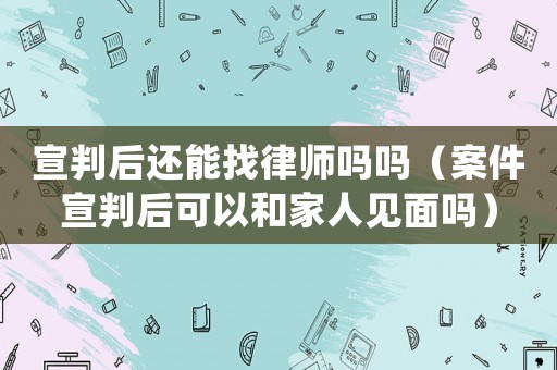 宣判后還能找律師嗎嗎（案件宣判后可以和家人見面嗎）