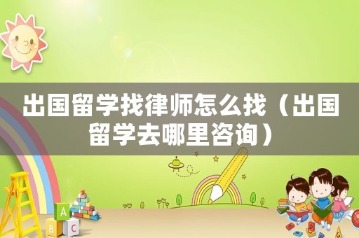 出國留學找律師怎么找（出國留學去哪里咨詢）