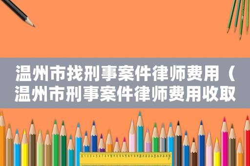 溫州市找刑事案件律師費用（溫州市刑事案件律師費用收取標準）