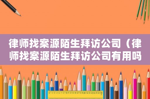 律師找案源陌生拜訪公司（律師找案源陌生拜訪公司有用嗎）