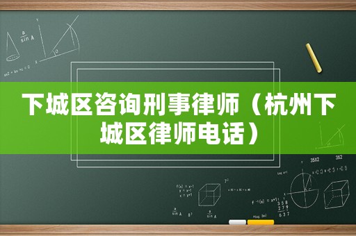 下城區咨詢刑事律師（杭州下城區律師電話）