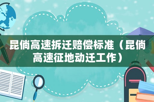 昆倘高速拆遷賠償標準（昆倘高速征地動遷工作）