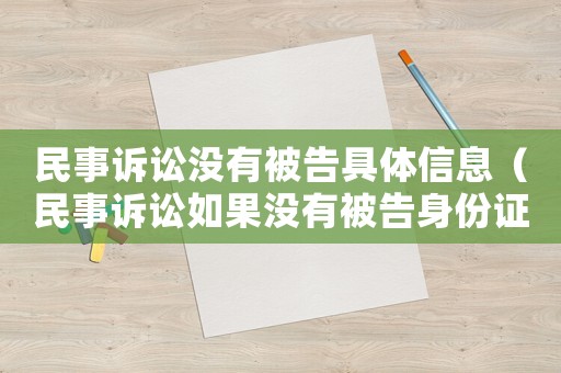民事訴訟沒有被告具體信息（民事訴訟如果沒有被告身份證號怎么辦）