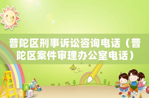 普陀區(qū)刑事訴訟咨詢電話（普陀區(qū)案件審理辦公室電話）
