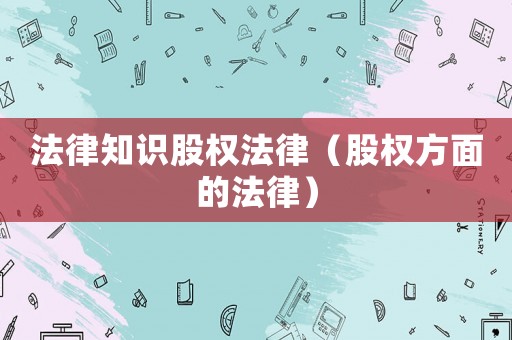 法律知識股權法律（股權方面的法律）