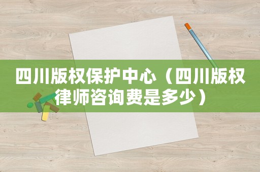 四川版權保護中心（四川版權律師咨詢費是多少）