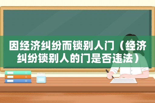 因經(jīng)濟糾紛而鎖別人門（經(jīng)濟糾紛鎖別人的門是否違法）