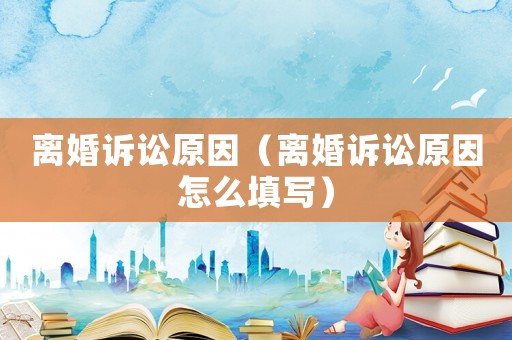 離婚訴訟原因（離婚訴訟原因怎么填寫）