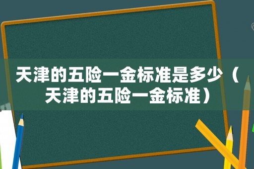 天津的五險(xiǎn)一金標(biāo)準(zhǔn)是多少（天津的五險(xiǎn)一金標(biāo)準(zhǔn)）