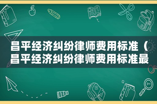 昌平經濟糾紛律師費用標準（昌平經濟糾紛律師費用標準最新）