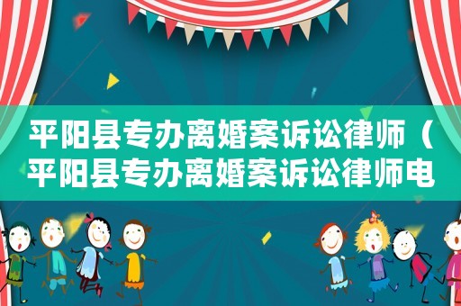 平陽縣專辦離婚案訴訟律師（平陽縣專辦離婚案訴訟律師電話號碼）