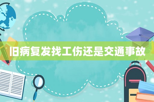 舊病復(fù)發(fā)找工傷還是交通事故