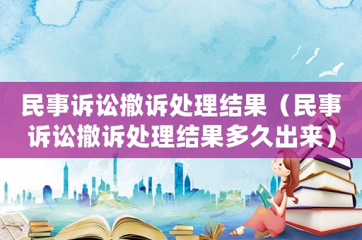 民事訴訟撤訴處理結果（民事訴訟撤訴處理結果多久出來）